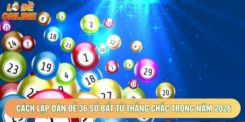 Cách Lập Dàn Đề 36 Số Bất Tử Thắng Chắc Trong Năm 2026